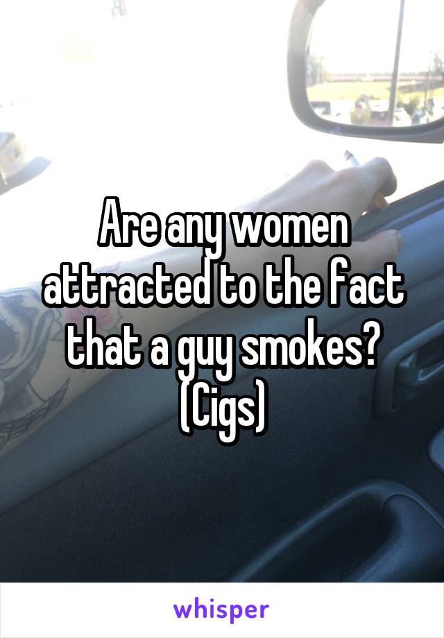 Are any women attracted to the fact that a guy smokes? (Cigs)