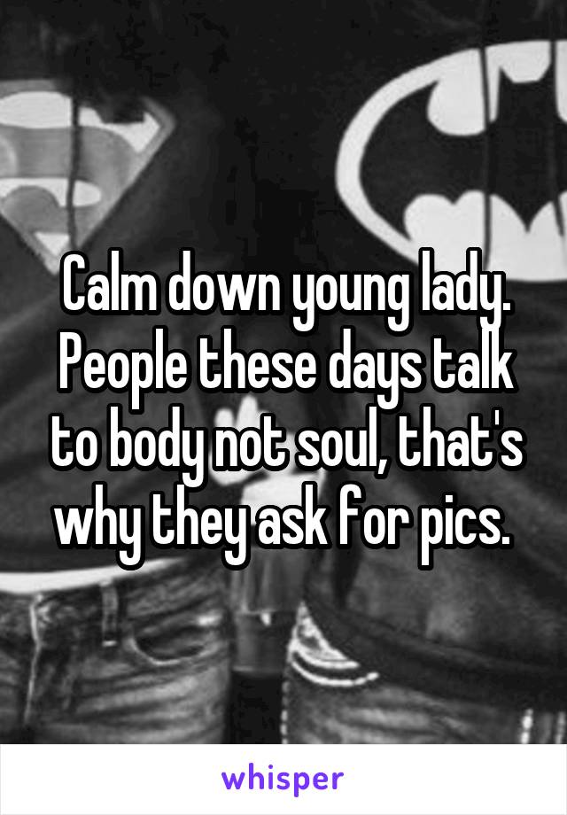 Calm down young lady.
People these days talk to body not soul, that's why they ask for pics. 