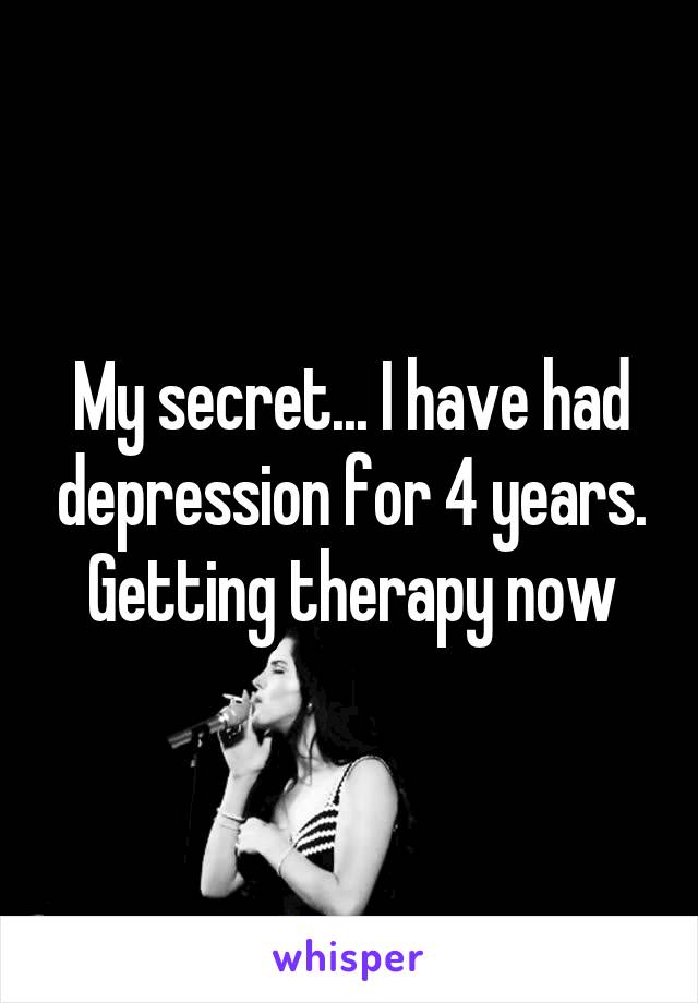 My secret... I have had depression for 4 years. Getting therapy now