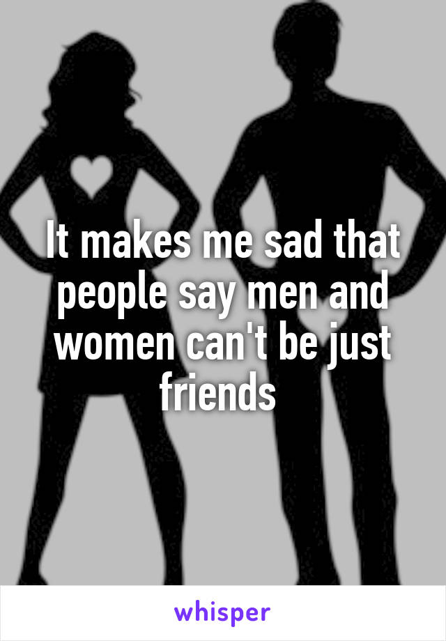 It makes me sad that people say men and women can't be just friends 