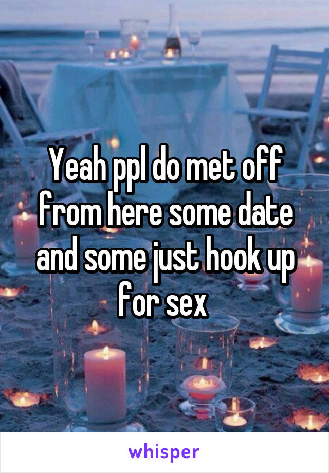 Yeah ppl do met off from here some date and some just hook up for sex 