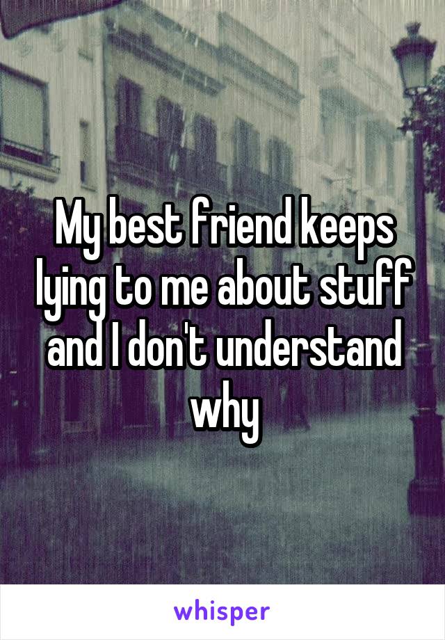 My best friend keeps lying to me about stuff and I don't understand why