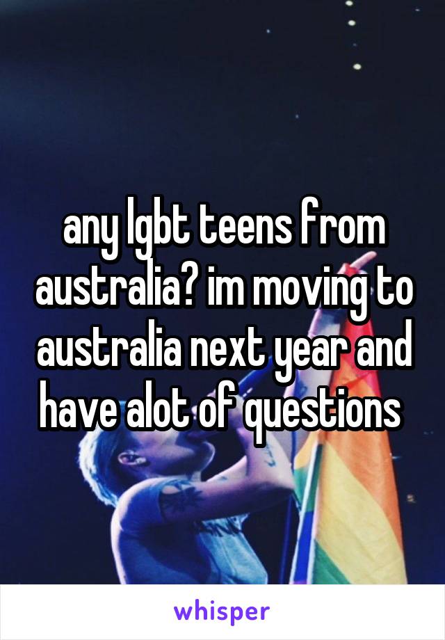 any lgbt teens from australia? im moving to australia next year and have alot of questions 