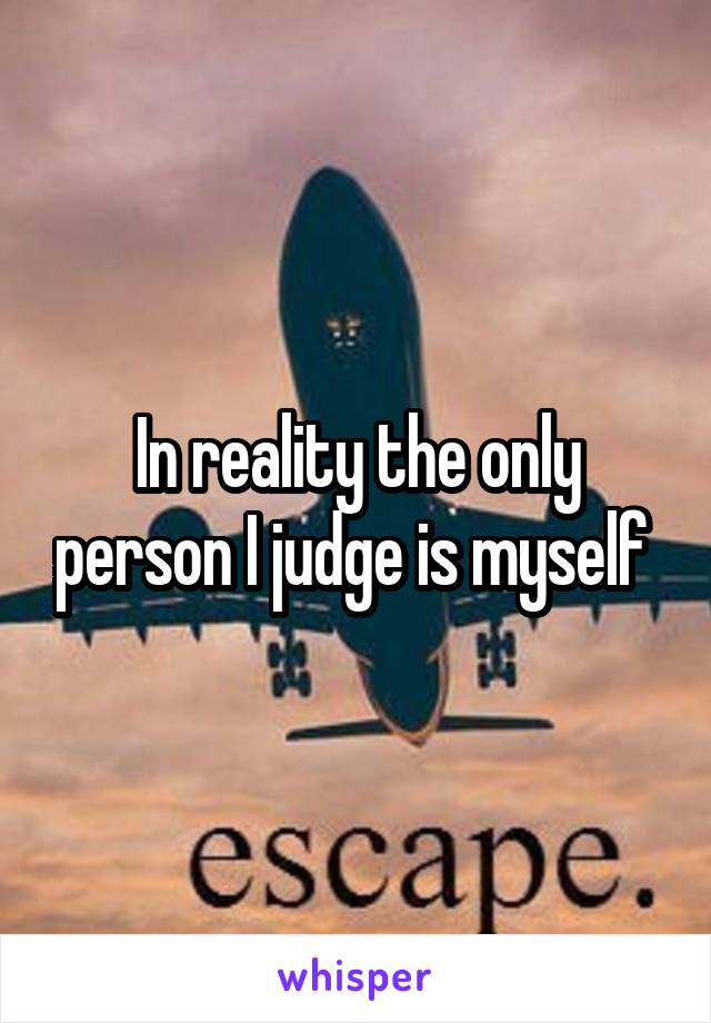 In reality the only person I judge is myself 