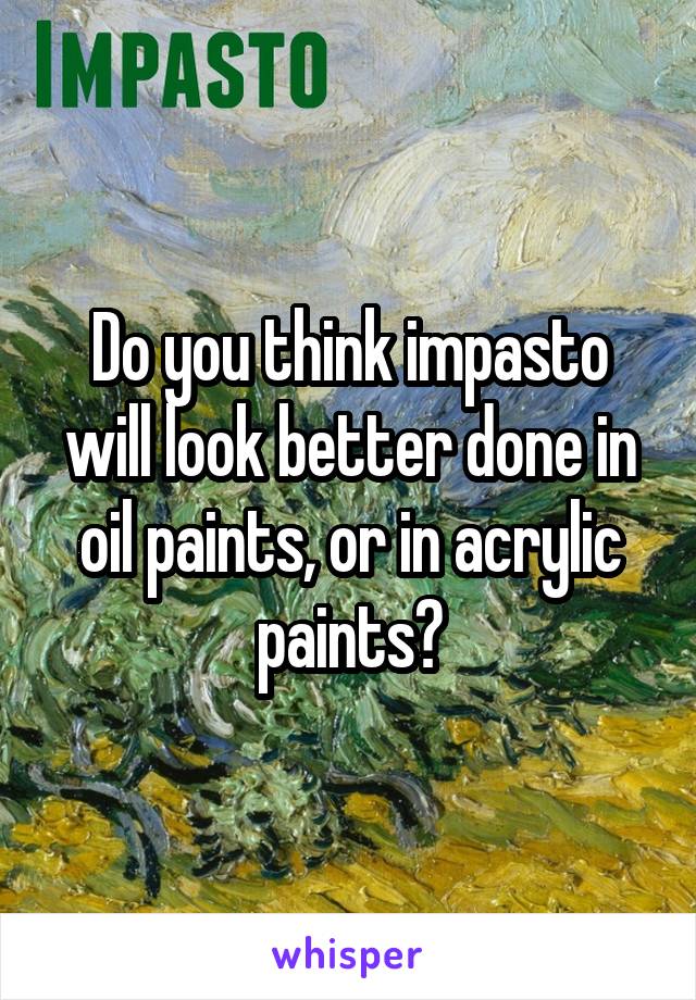 Do you think impasto will look better done in oil paints, or in acrylic paints?