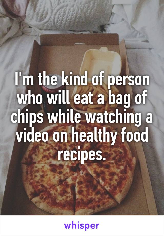 I'm the kind of person who will eat a bag of chips while watching a video on healthy food recipes.