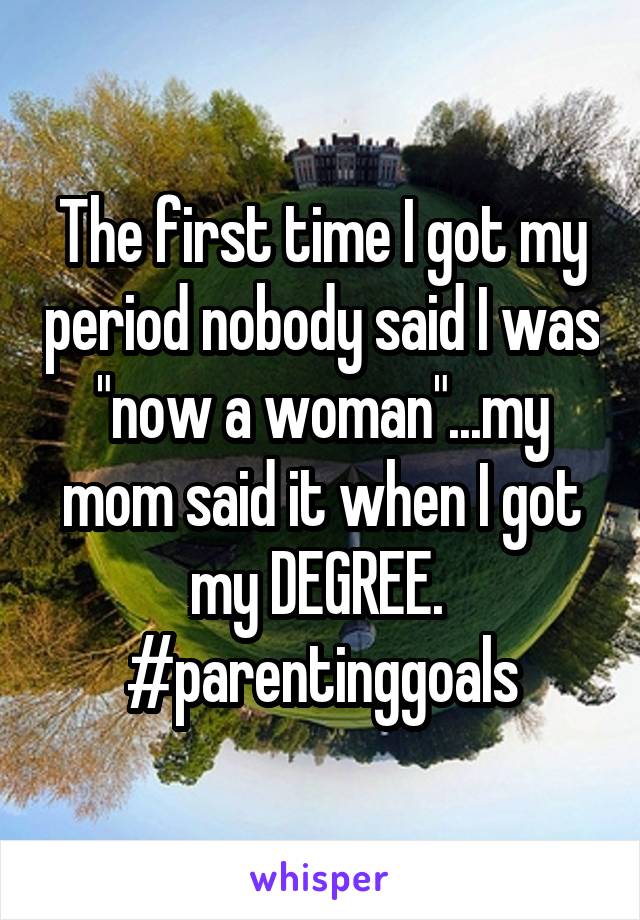The first time I got my period nobody said I was "now a woman"...my mom said it when I got my DEGREE. 
#parentinggoals