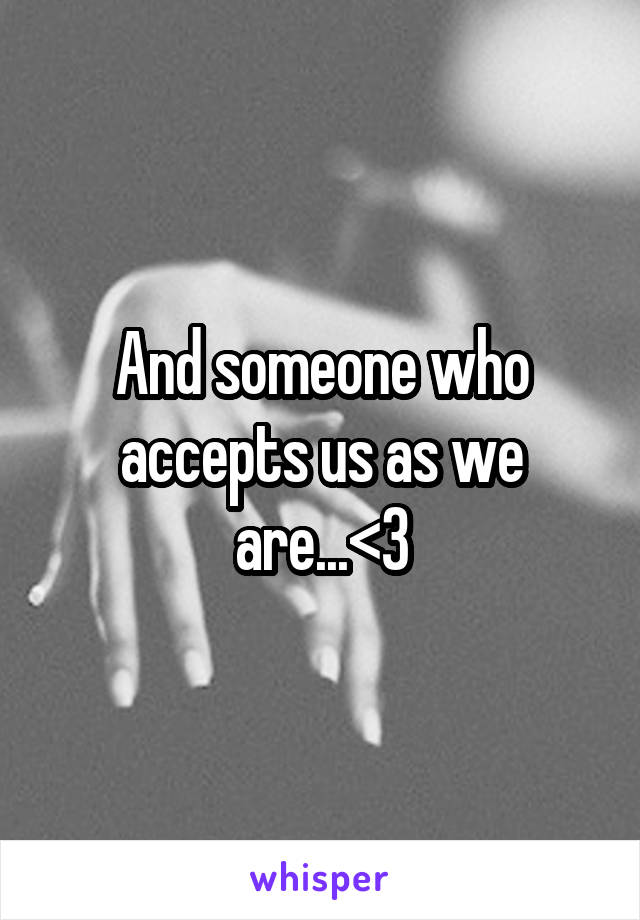 And someone who accepts us as we are...<\3