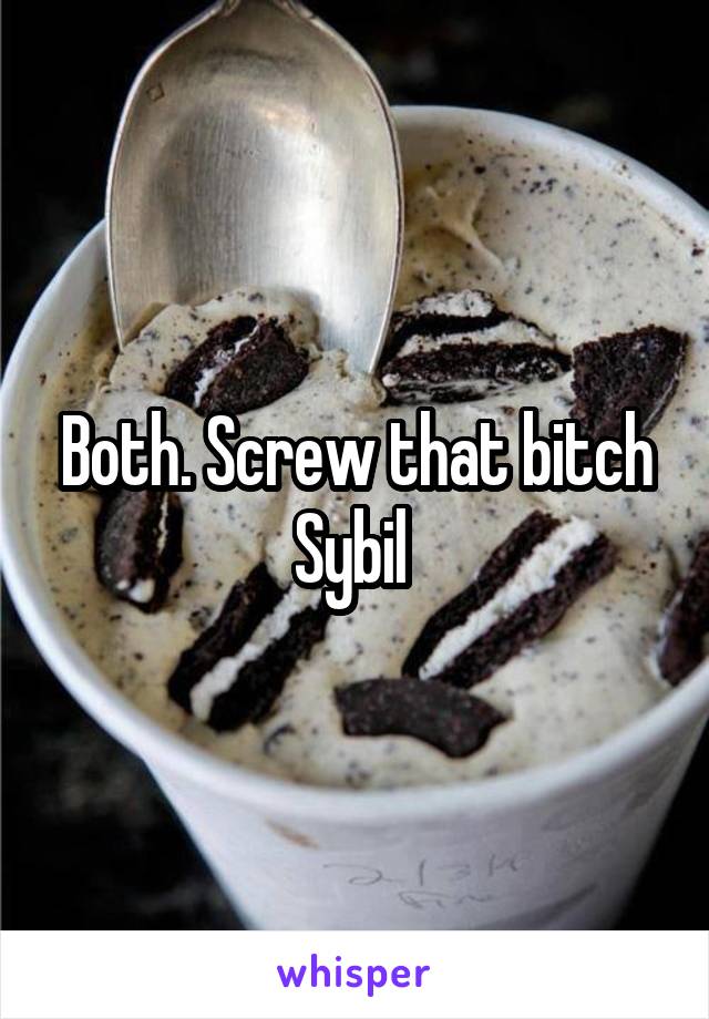 Both. Screw that bitch Sybil 