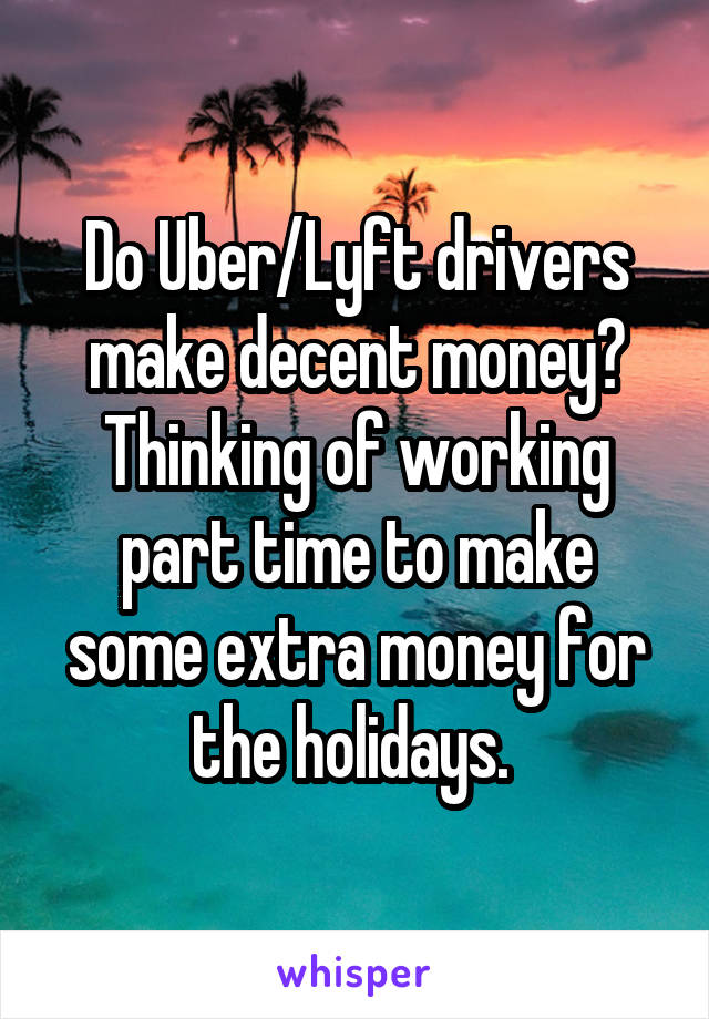 Do Uber/Lyft drivers make decent money? Thinking of working part time to make some extra money for the holidays. 