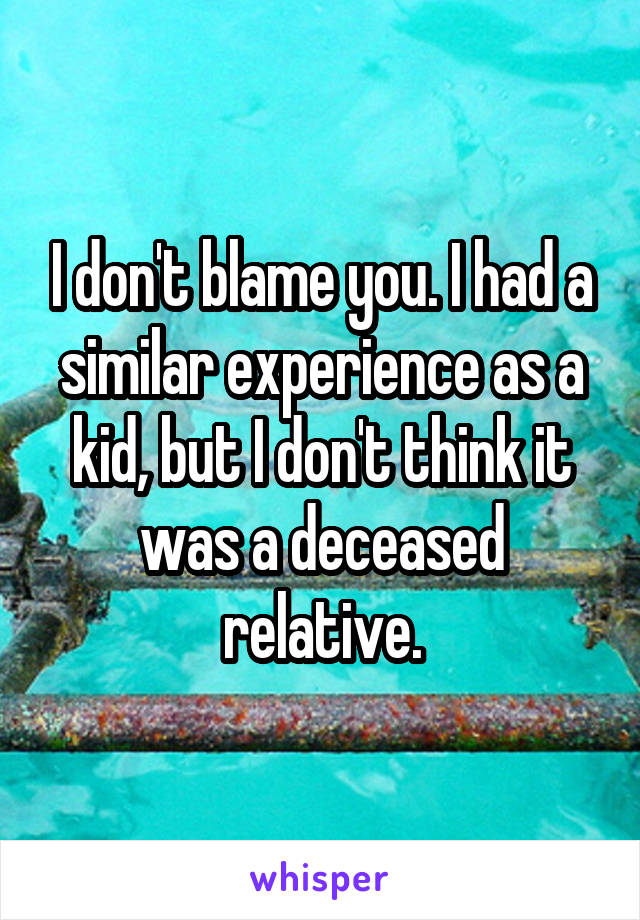 I don't blame you. I had a similar experience as a kid, but I don't think it was a deceased relative.