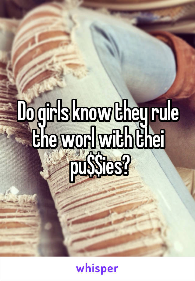 Do girls know they rule the worl with thei
 pu$$ies?