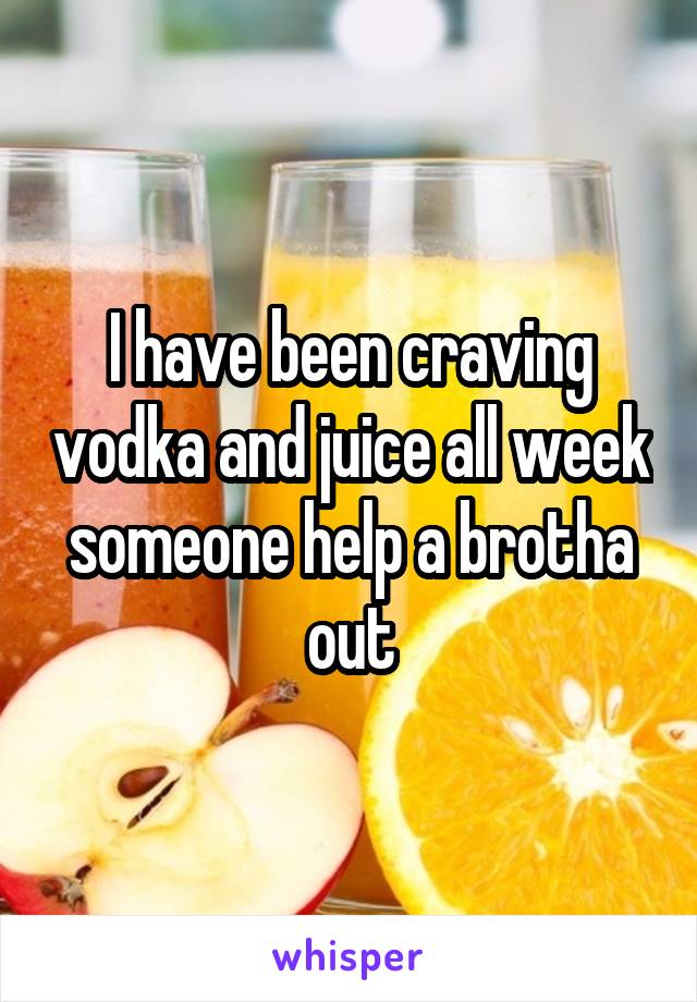 I have been craving vodka and juice all week someone help a brotha out