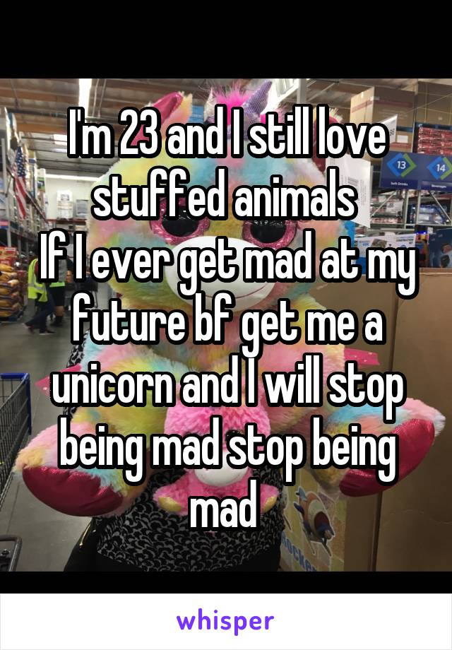 I'm 23 and I still love stuffed animals 
If I ever get mad at my future bf get me a unicorn and I will stop being mad stop being mad 