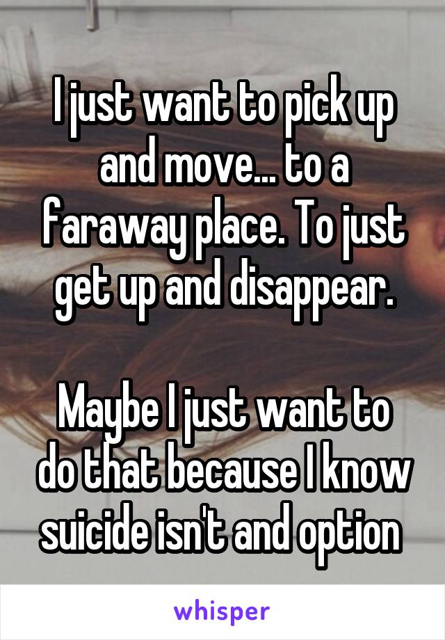I just want to pick up and move... to a faraway place. To just get up and disappear.

Maybe I just want to do that because I know suicide isn't and option 