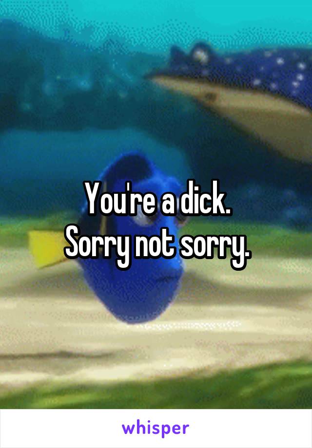 You're a dick.
Sorry not sorry.