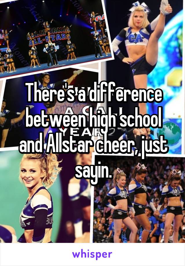 There's a difference between high school and Allstar cheer, just sayin.