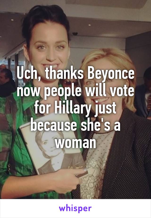 Uch, thanks Beyonce now people will vote for Hillary just because she's a woman