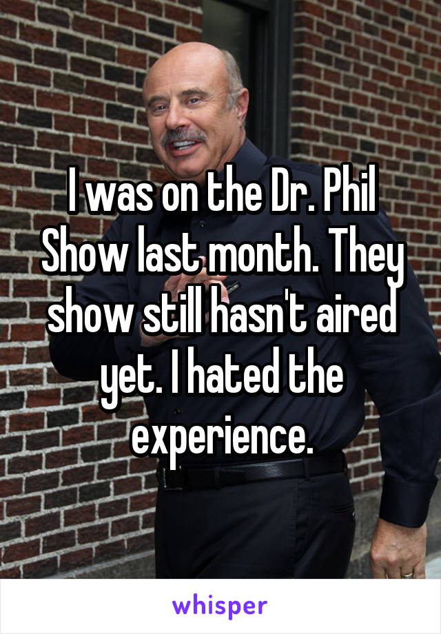 I was on the Dr. Phil Show last month. They show still hasn't aired yet. I hated the experience.