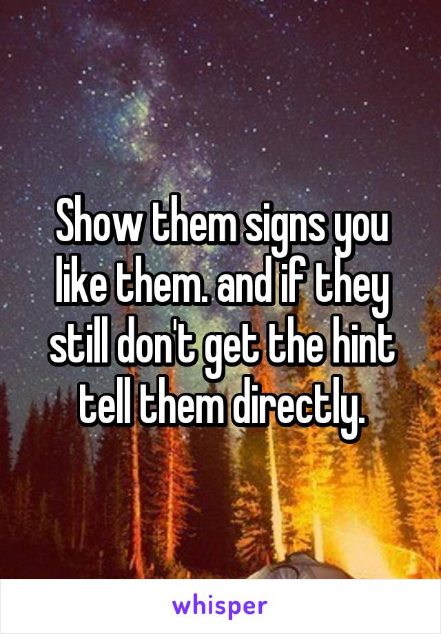 Show them signs you like them. and if they still don't get the hint tell them directly.