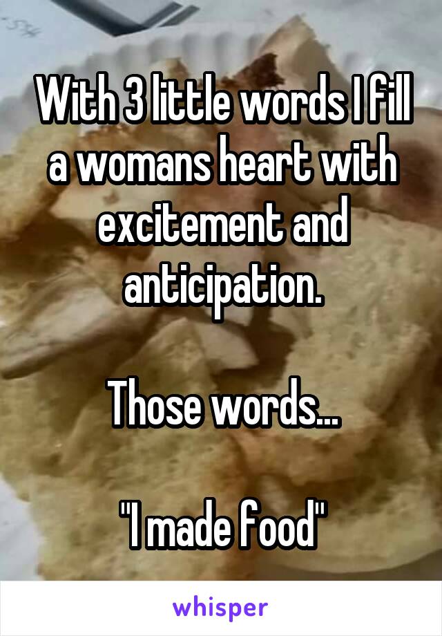 With 3 little words I fill a womans heart with excitement and anticipation.

Those words...

"I made food"