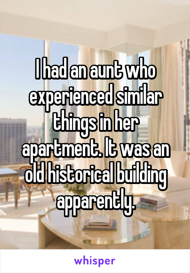 I had an aunt who experienced similar things in her apartment. It was an old historical building apparently.