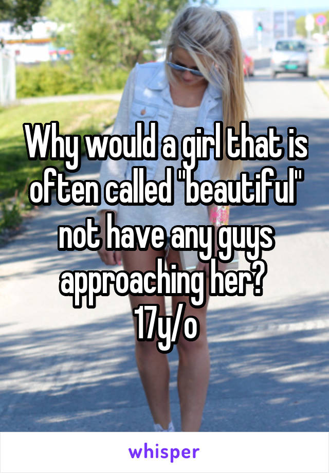 Why would a girl that is often called "beautiful" not have any guys approaching her? 
17y/o