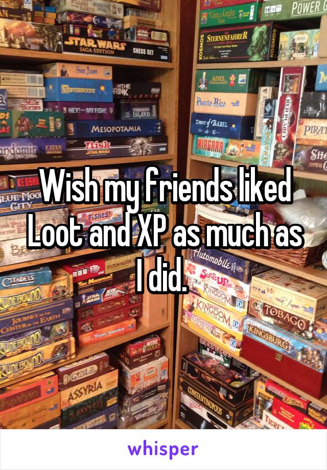 Wish my friends liked Loot and XP as much as I did. 