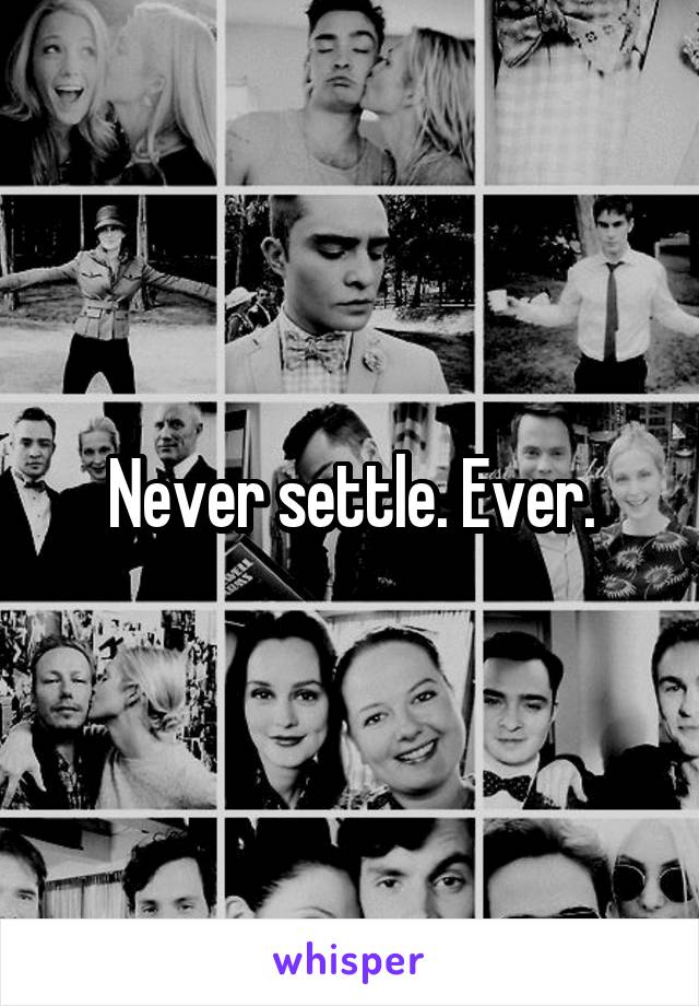 Never settle. Ever.