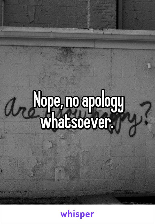 Nope, no apology whatsoever. 