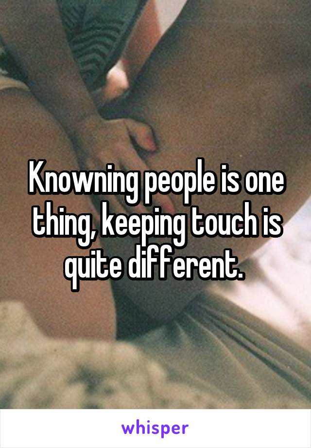 Knowning people is one thing, keeping touch is quite different. 