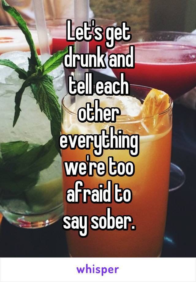 Let's get
drunk and
tell each
other
everything
we're too
afraid to
say sober.
