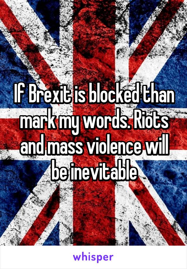 If Brexit is blocked than mark my words. Riots and mass violence will be inevitable