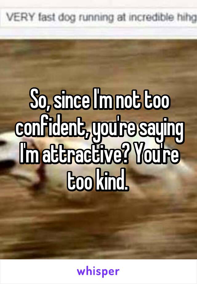 So, since I'm not too confident, you're saying I'm attractive? You're too kind. 