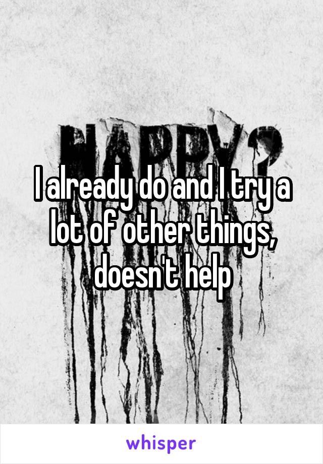 I already do and I try a lot of other things, doesn't help