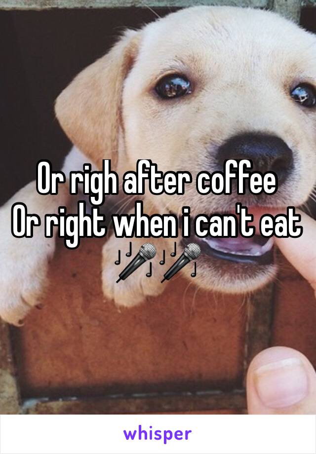 Or righ after coffee
Or right when i can't eat
🎤🎤