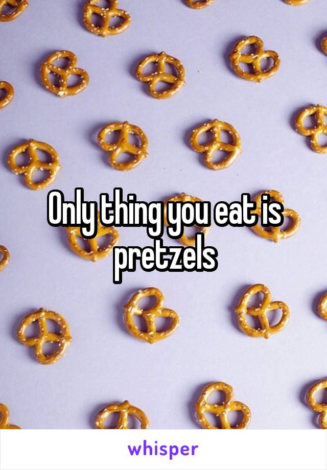 Only thing you eat is pretzels