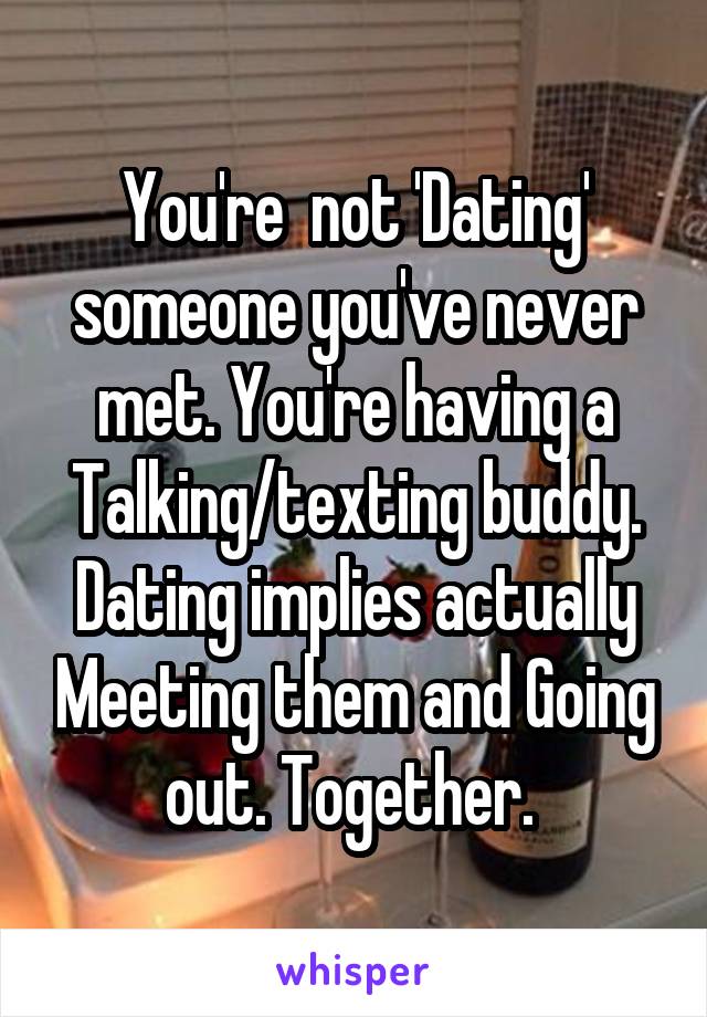 You're  not 'Dating' someone you've never met. You're having a Talking/texting buddy. Dating implies actually Meeting them and Going out. Together. 