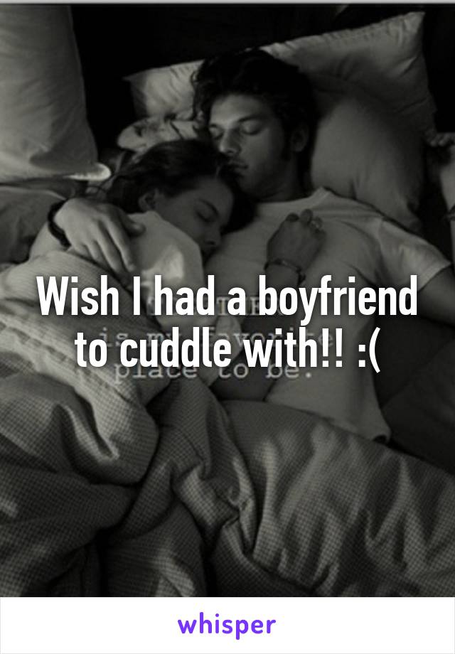 Wish I had a boyfriend to cuddle with!! :(