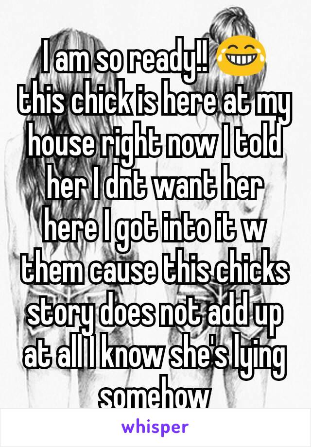 I am so ready!! 😂 this chick is here at my house right now I told her I dnt want her here I got into it w them cause this chicks story does not add up at all I know she's lying somehow