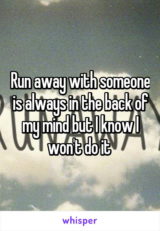 Run away with someone is always in the back of my mind but I know I won't do it 