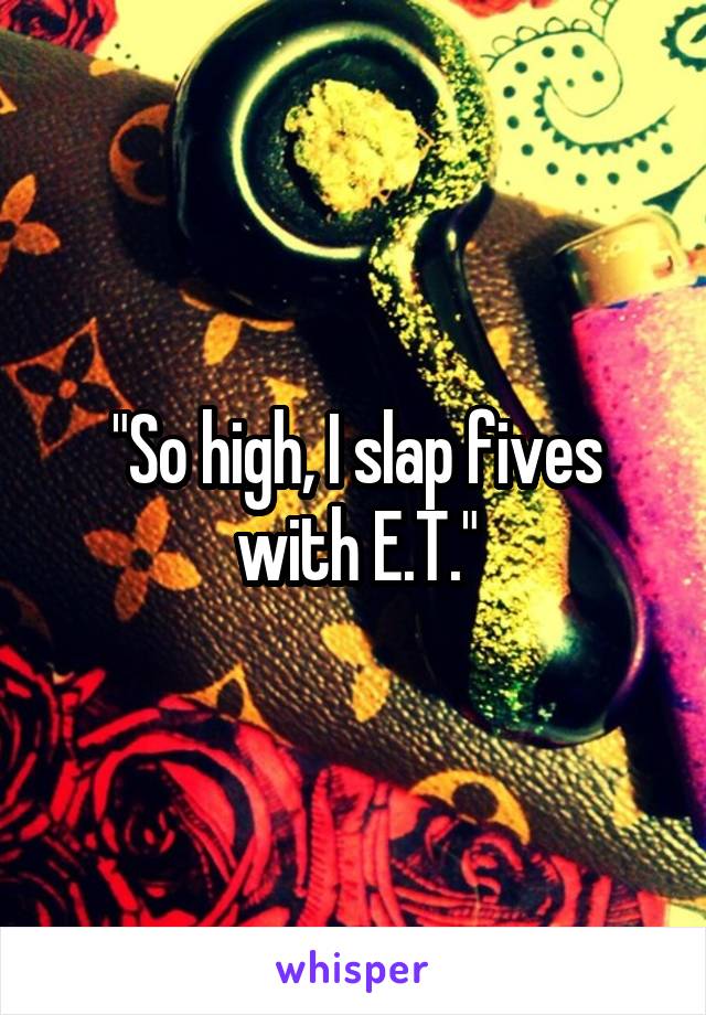 "So high, I slap fives with E.T."