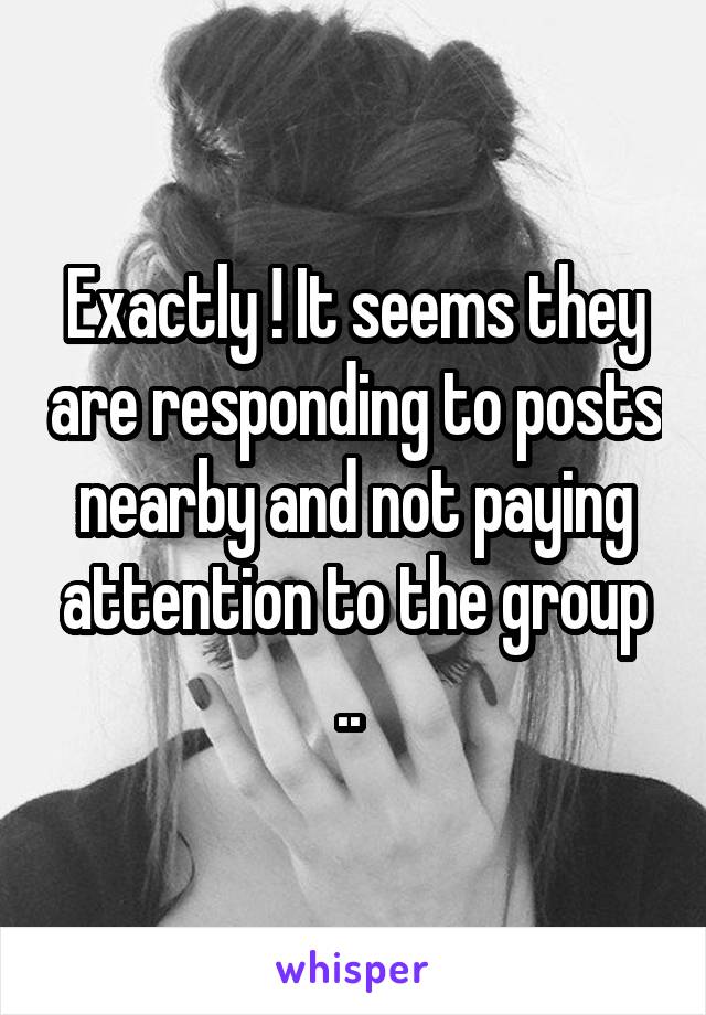 Exactly ! It seems they are responding to posts nearby and not paying attention to the group .. 