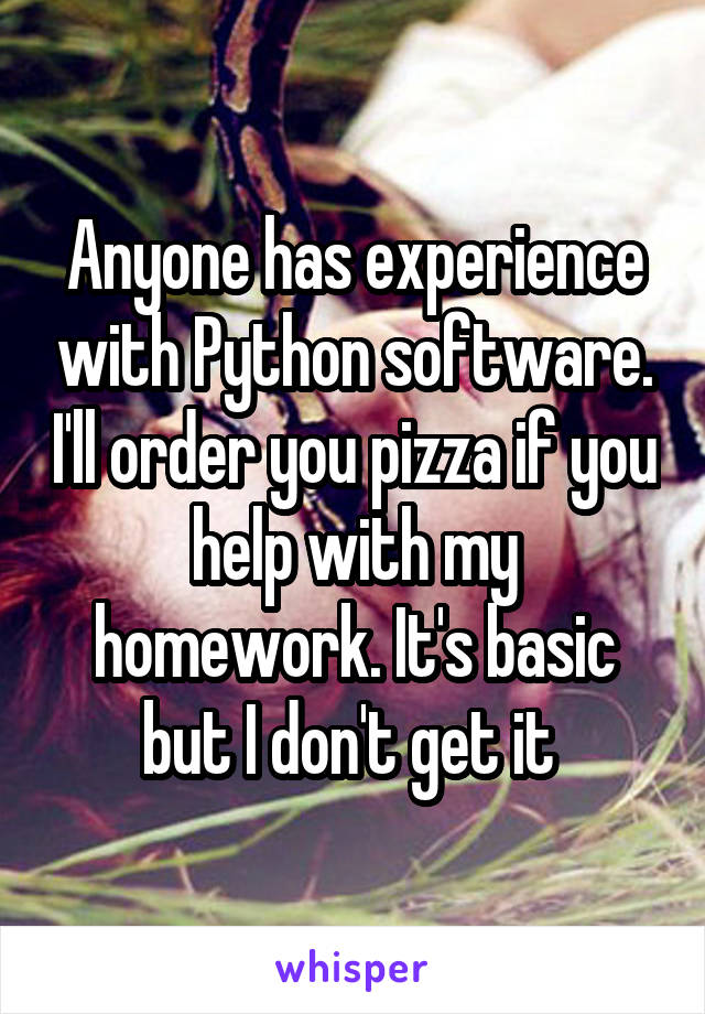 Anyone has experience with Python software. I'll order you pizza if you help with my homework. It's basic but I don't get it 