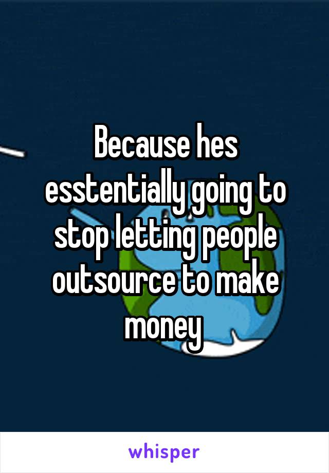Because hes esstentially going to stop letting people outsource to make money 