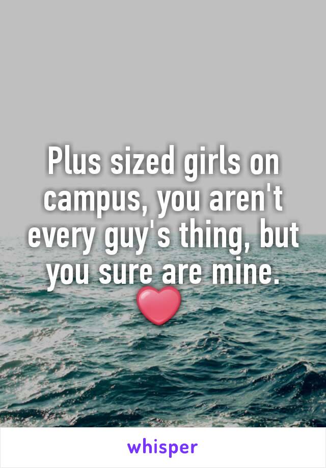 Plus sized girls on campus, you aren't every guy's thing, but you sure are mine. ❤ 