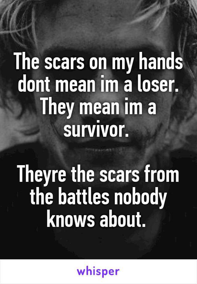 The scars on my hands dont mean im a loser. They mean im a survivor. 

Theyre the scars from the battles nobody knows about. 