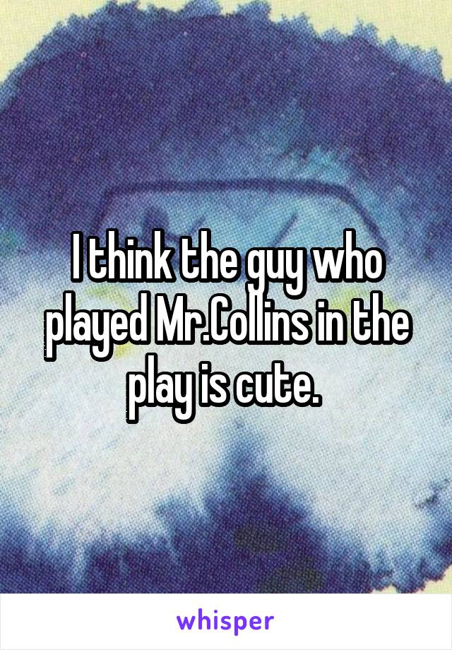 I think the guy who played Mr.Collins in the play is cute. 