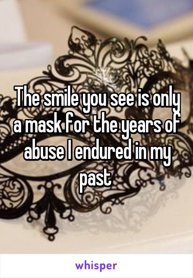 The smile you see is only a mask for the years of abuse I endured in my past 