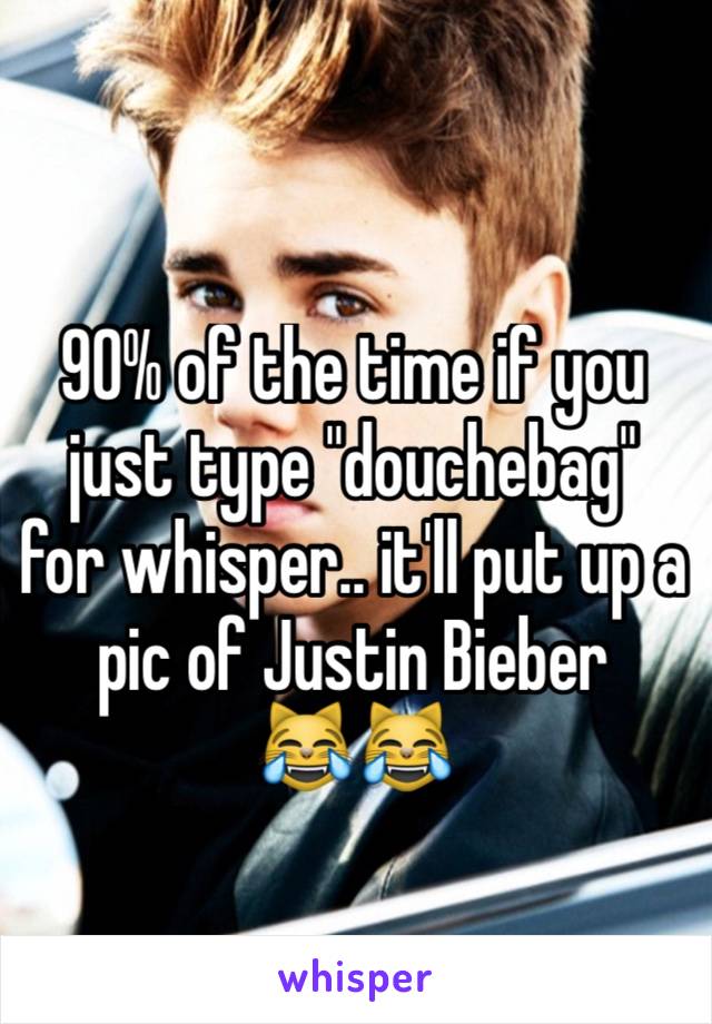 90% of the time if you just type "douchebag" for whisper.. it'll put up a pic of Justin Bieber   
😹😹